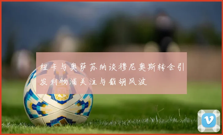 纽卡与奥萨苏纳谈穆尼奥斯转会引发利物浦关注与截胡风波