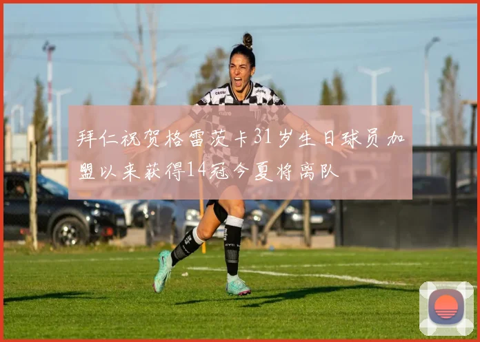 拜仁祝贺格雷茨卡31岁生日球员加盟以来获得14冠今夏将离队