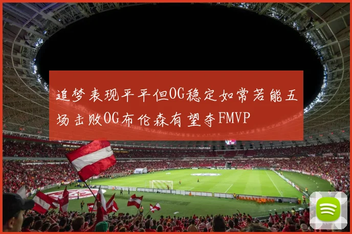 追梦表现平平但OG稳定如常若能五场击败OG布伦森有望夺FMVP