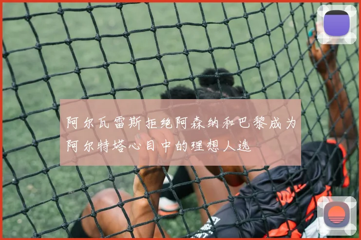 阿尔瓦雷斯拒绝阿森纳和巴黎成为阿尔特塔心目中的理想人选