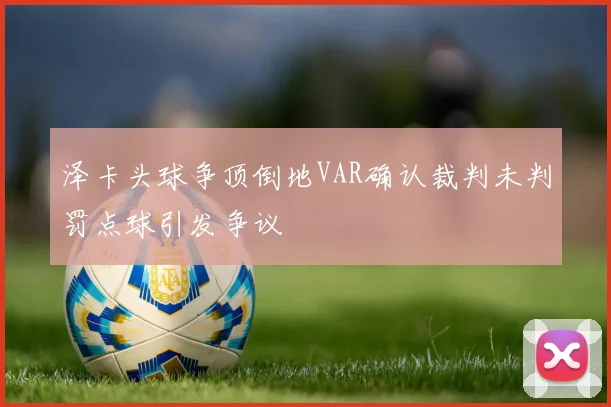 泽卡头球争顶倒地VAR确认裁判未判罚点球引发争议