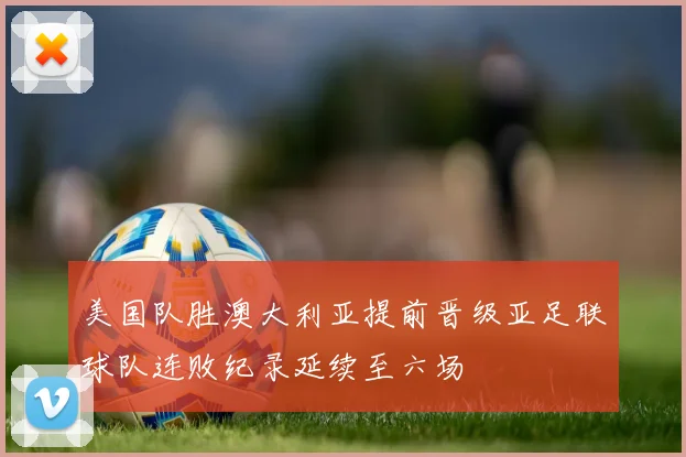 美国队胜澳大利亚提前晋级亚足联球队连败纪录延续至六场