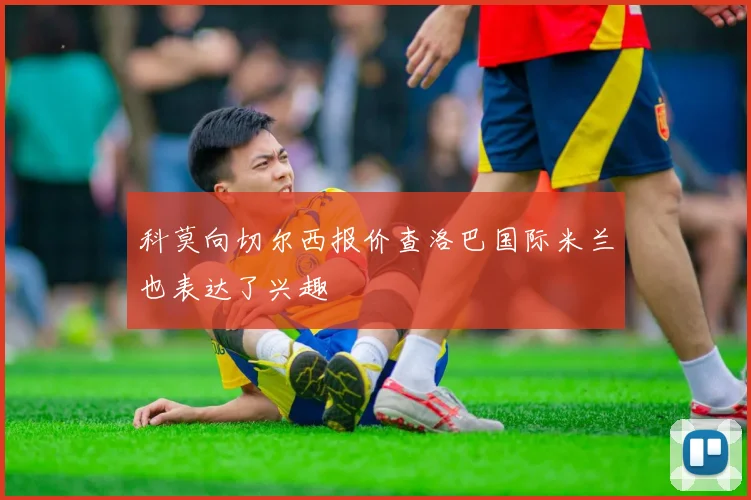 科莫向切尔西报价查洛巴国际米兰也表达了兴趣