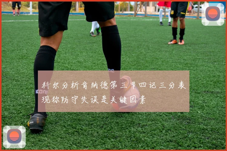 科尔分析肯纳德第三节四记三分表现称防守失误是关键因素