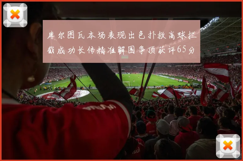 库尔图瓦本场表现出色扑救高球拦截成功长传精准解围争顶获评65分
