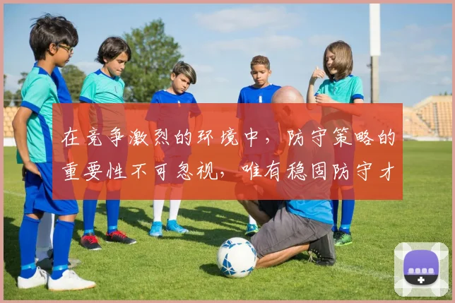 在竞争激烈的环境中，防守策略的重要性不可忽视，唯有稳固防守才能赢得胜利