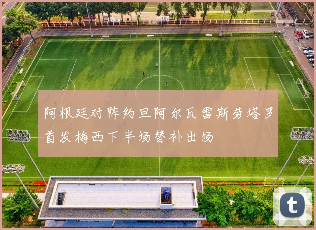 阿根廷对阵约旦阿尔瓦雷斯劳塔罗首发梅西下半场替补出场