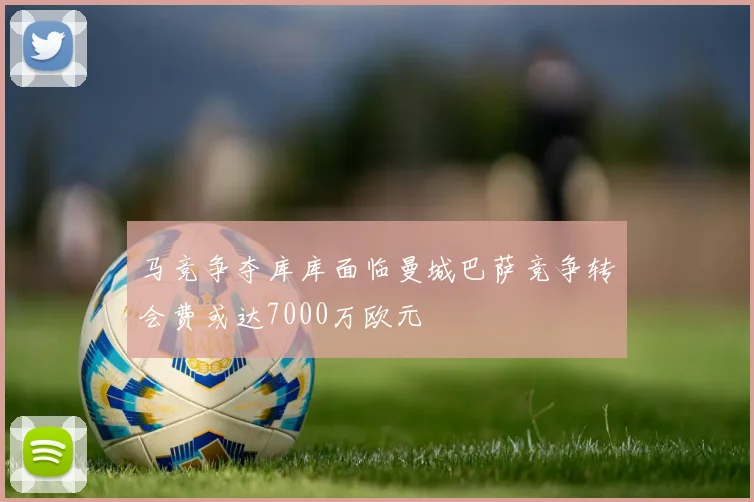 马竞争夺库库面临曼城巴萨竞争转会费或达7000万欧元