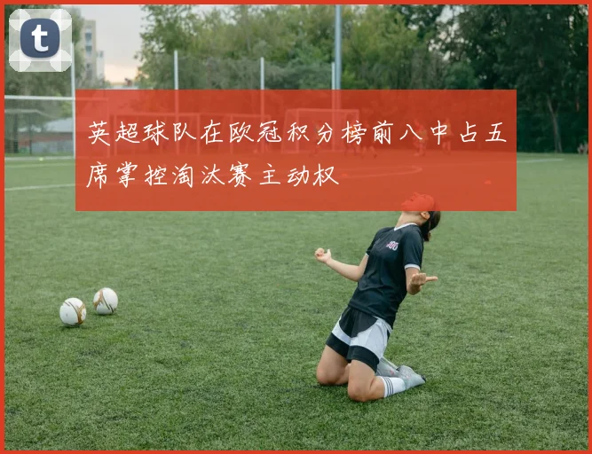 英超球队在欧冠积分榜前八中占五席掌控淘汰赛主动权