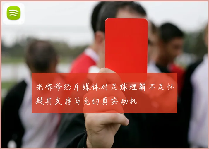 老佛爷怒斥媒体对足球理解不足怀疑其支持马竞的真实动机