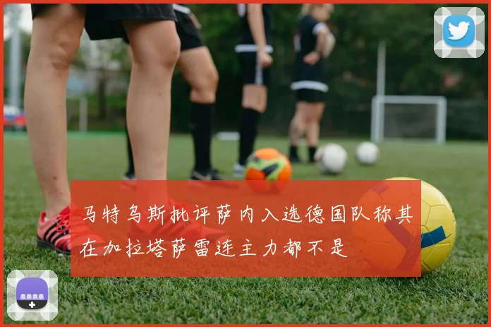 马特乌斯批评萨内入选德国队称其在加拉塔萨雷连主力都不是