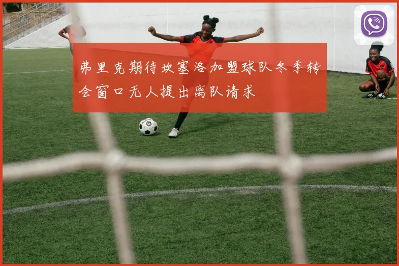 弗里克期待坎塞洛加盟球队冬季转会窗口无人提出离队请求