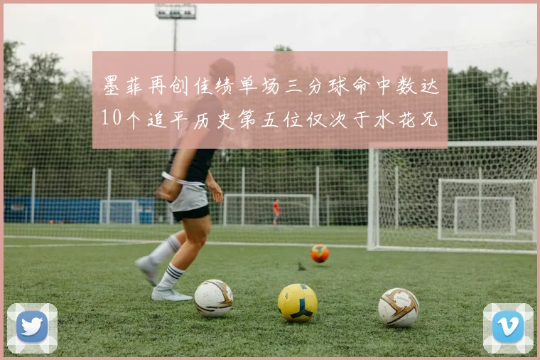 墨菲再创佳绩单场三分球命中数达10个追平历史第五位仅次于水花兄弟和利登