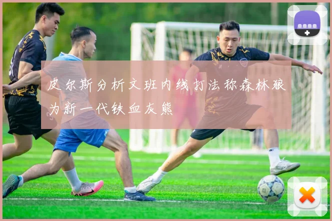 皮尔斯分析文班内线打法称森林狼为新一代铁血灰熊