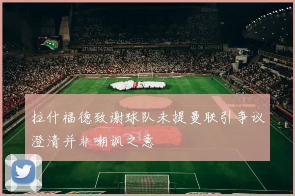 拉什福德致谢球队未提曼联引争议澄清并非嘲讽之意
