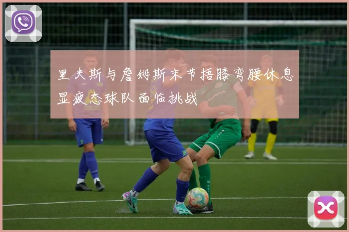 里夫斯与詹姆斯末节捂膝弯腰休息显疲态球队面临挑战