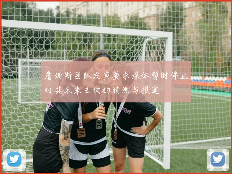 詹姆斯团队发声要求媒体暂时停止对其未来去向的猜测与报道