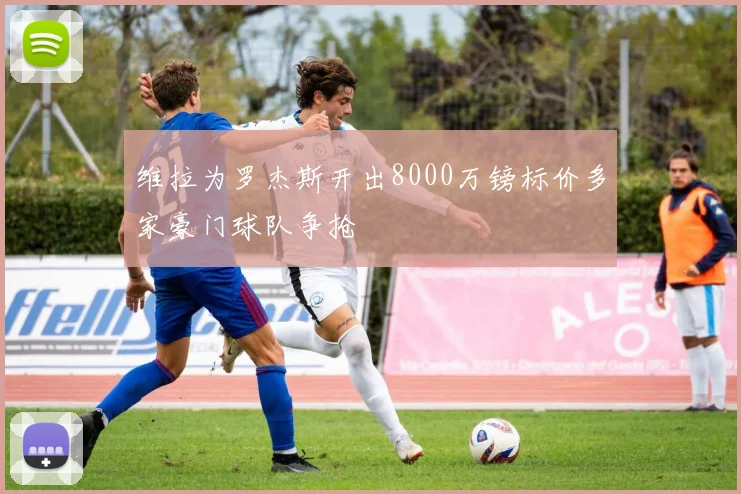 维拉为罗杰斯开出8000万镑标价多家豪门球队争抢