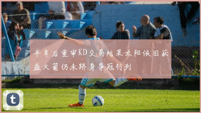 半年后重审KD交易结果太阳依旧获益火箭仍未跻身争冠行列