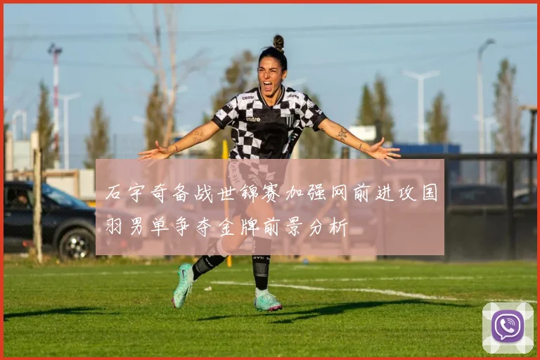 石宇奇备战世锦赛加强网前进攻国羽男单争夺金牌前景分析