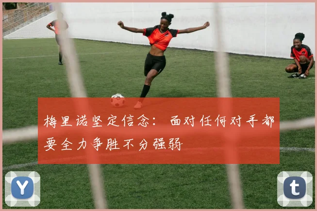 梅里诺坚定信念：面对任何对手都要全力争胜不分强弱