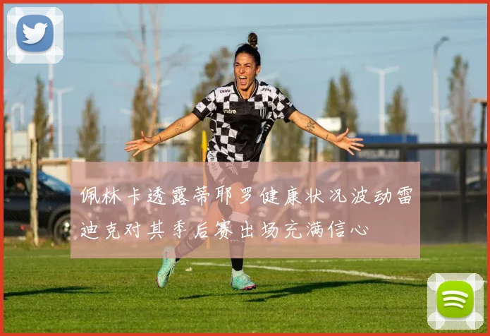 佩林卡透露蒂耶罗健康状况波动雷迪克对其季后赛出场充满信心