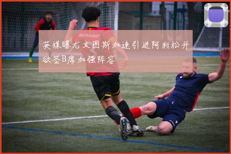英媒曝尤文图斯加速引进阿利松并欲签B席加强阵容