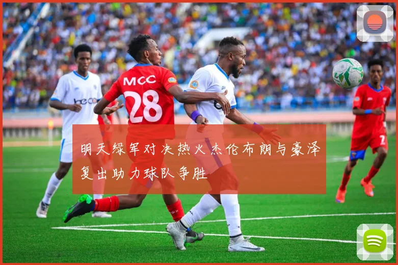 明天绿军对决热火杰伦布朗与豪泽复出助力球队争胜