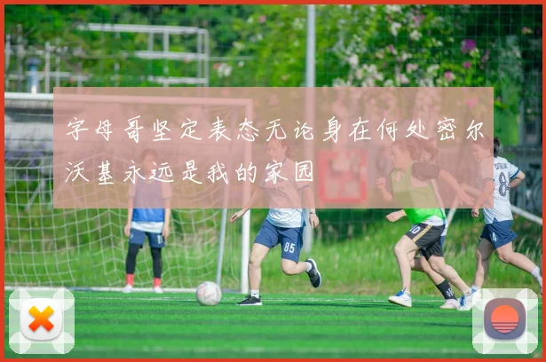 字母哥坚定表态无论身在何处密尔沃基永远是我的家园
