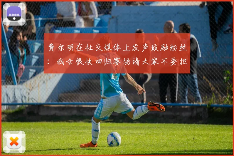 费尔明在社交媒体上发声鼓励粉丝：我会很快回归赛场请大家不要担心