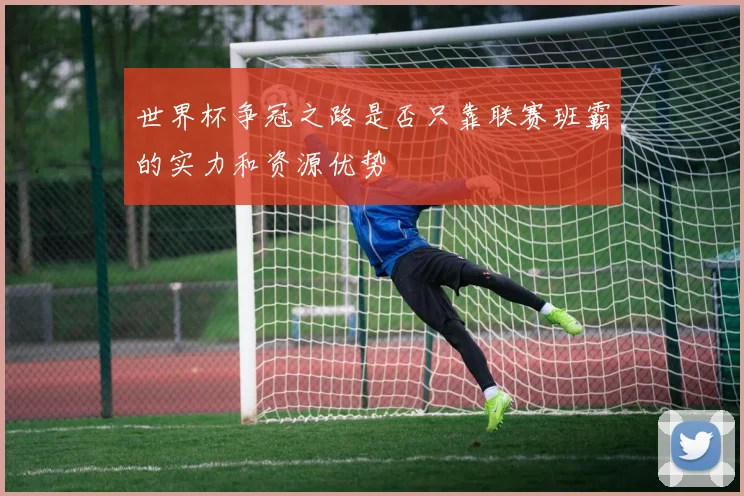 世界杯争冠之路是否只靠联赛班霸的实力和资源优势