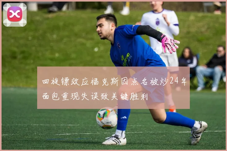 回旋镖效应福克斯因点名被炒24年面包重现失误致关键胜利