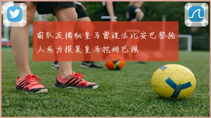 前队友揭秘皇马曾追法比安巴黎抢人或为报复皇马挖姆巴佩