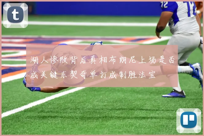 湖人惨败背后真相布朗尼上场是否成关键东契奇单打成制胜法宝
